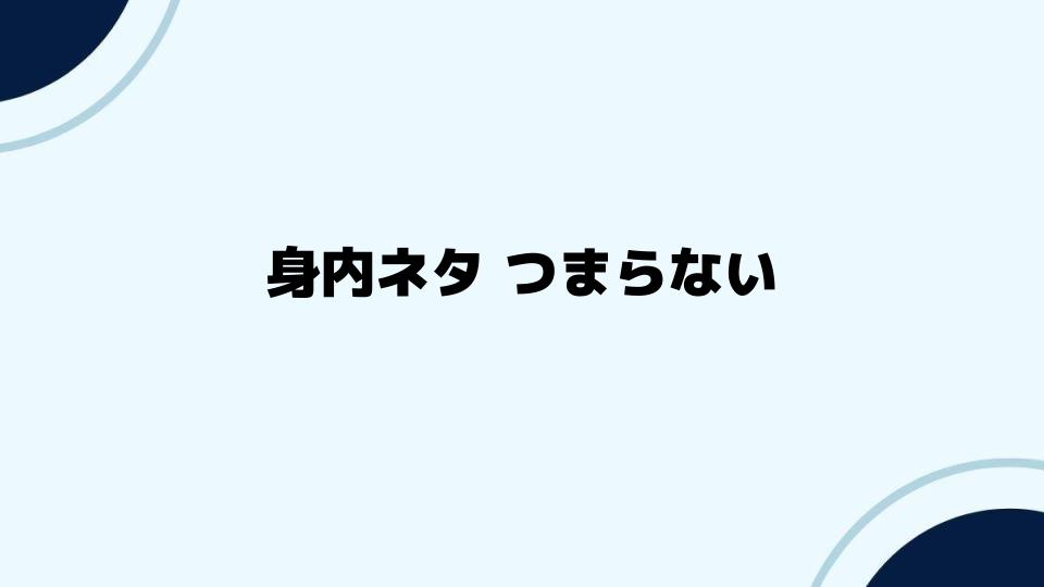 身内ネタがつまらないと感じた時の対処法